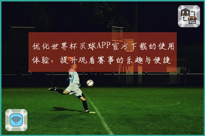 优化世界杯买球APP官方下载的使用体验，提升观看赛事的乐趣与便捷性