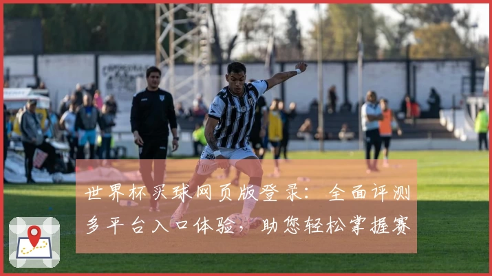 世界杯买球网页版登录：全面评测多平台入口体验，助您轻松掌握赛事精彩全流程