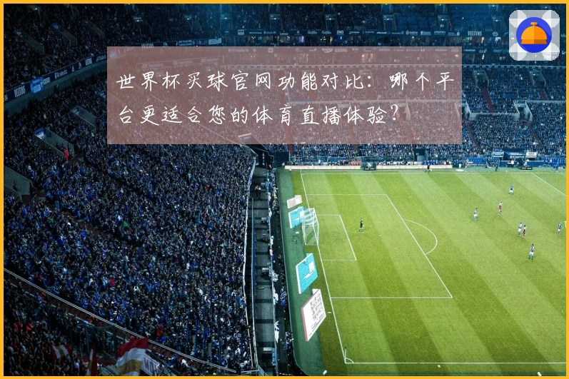 世界杯买球官网功能对比：哪个平台更适合您的体育直播体验？