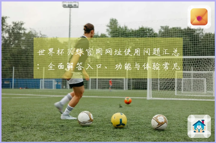 世界杯买球官网网址使用问题汇总：全面解答入口、功能与体验常见疑问