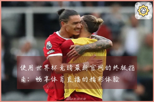 使用世界杯竞猜最新官网的终极指南:畅享体育直播的精彩体验