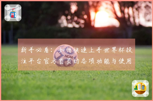 新手必看:如何快速上手世界杯投注平台官方首页的各项功能与使用体验
