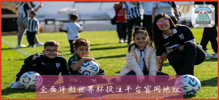 全面评测世界杯投注平台官网地址：功能、使用体验及平台信息介绍