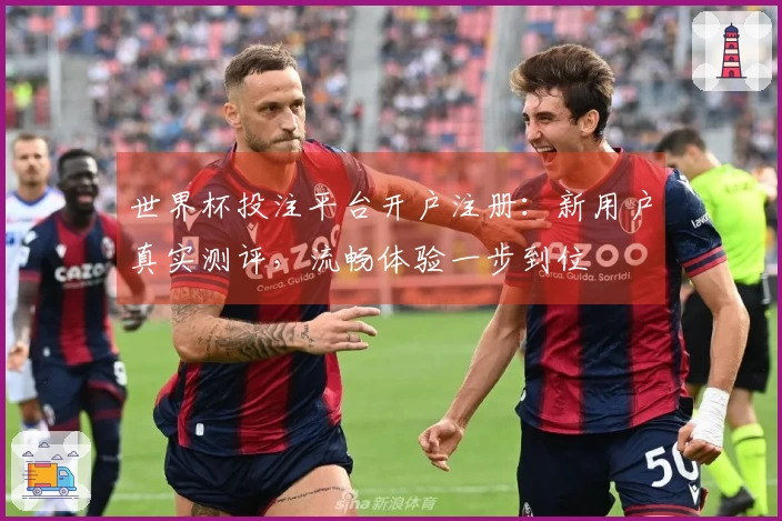 世界杯投注平台开户注册：新用户真实测评，流畅体验一步到位