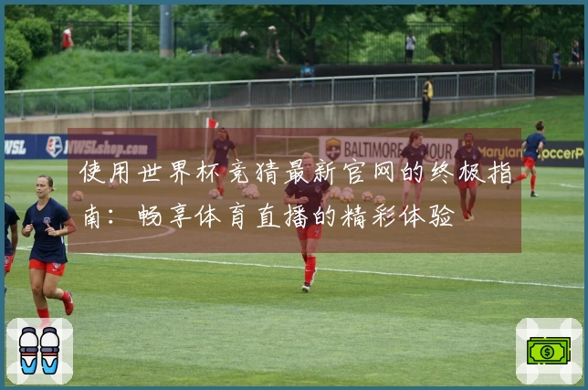 使用世界杯竞猜最新官网的终极指南：畅享体育直播的精彩体验