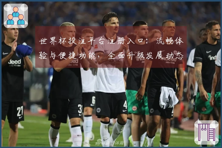 世界杯投注平台注册入口：流畅体验与便捷功能，全面升级发展动态尽览
