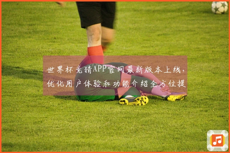 世界杯竞猜APP官网最新版本上线，优化用户体验和功能介绍全方位提升直播乐趣