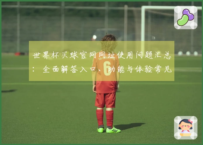 世界杯买球官网网址使用问题汇总：全面解答入口、功能与体验常见疑问
