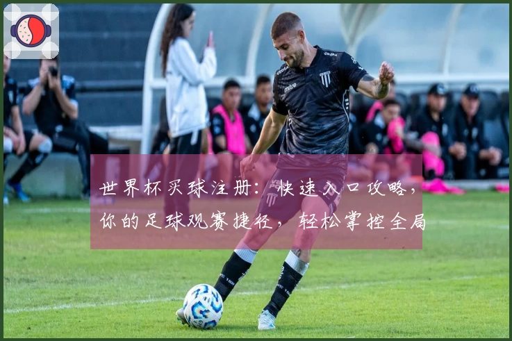 世界杯买球注册：快速入口攻略，你的足球观赛捷径，轻松掌控全局