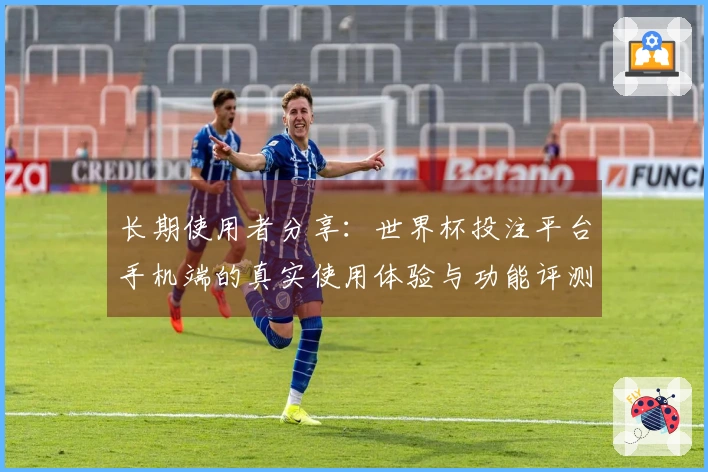 长期使用者分享：世界杯投注平台手机端的真实使用体验与功能评测