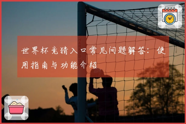 世界杯竞猜入口常见问题解答：使用指南与功能介绍