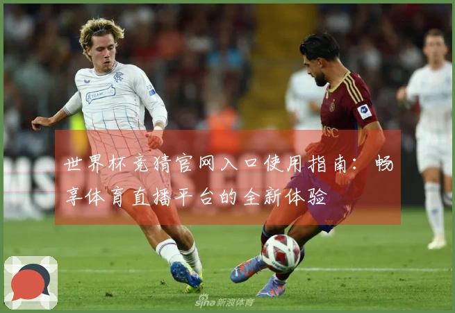 世界杯竞猜官网入口使用指南：畅享体育直播平台的全新体验