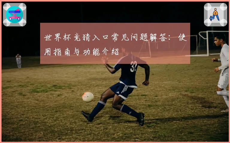 世界杯竞猜入口常见问题解答：使用指南与功能介绍