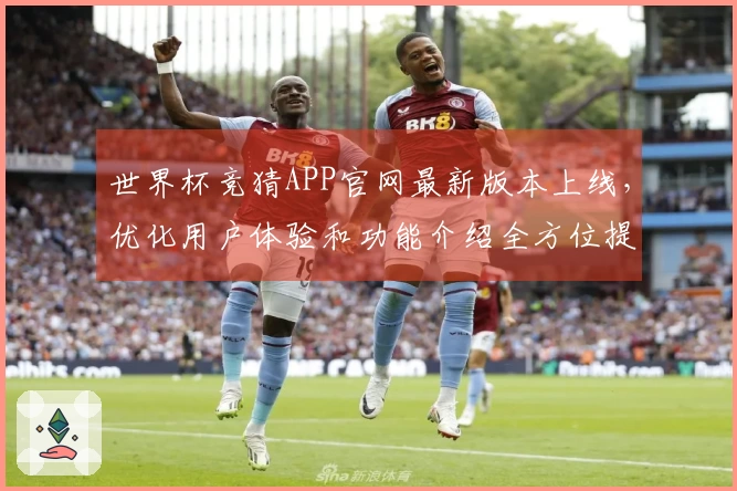 世界杯竞猜APP官网最新版本上线，优化用户体验和功能介绍全方位提升直播乐趣